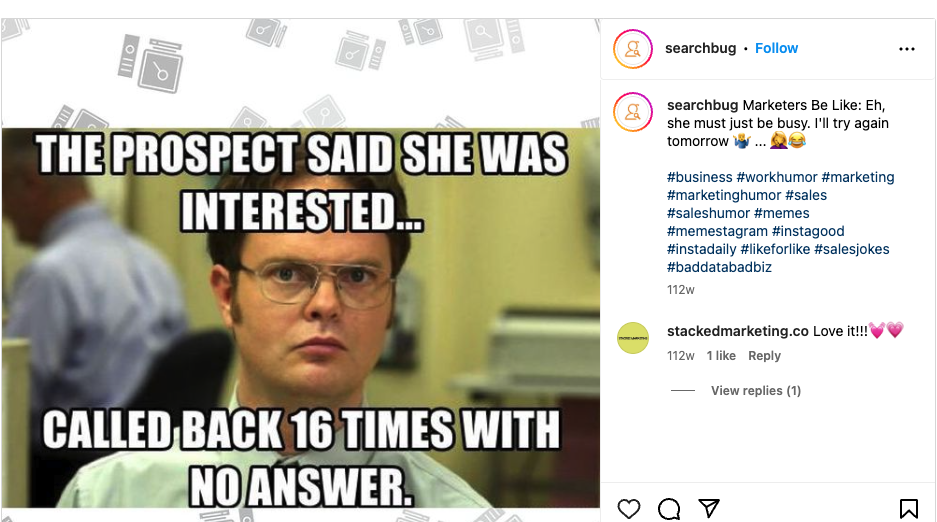 An Instagram post that has an image of Dwight from the show "The Office" -- a white man with glasses and a scowl on his face. The letters at the top of his face say in all white color and all caps -- "The prospect said she was interested....." and at the bottom of the image, it is written again in all white and in all caps "Called back 16 times with no answer." The caption for this images says, "Marketers Be Like: Eh, she must just be busy. I'll try again tomorrow.